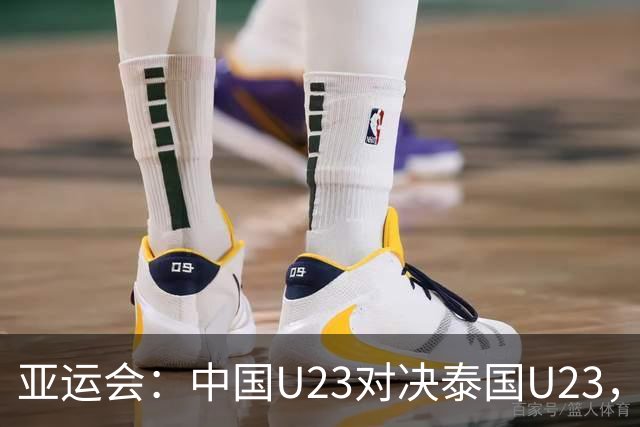 亚运会：中国U23对决泰国U23，裁判阵容已确定