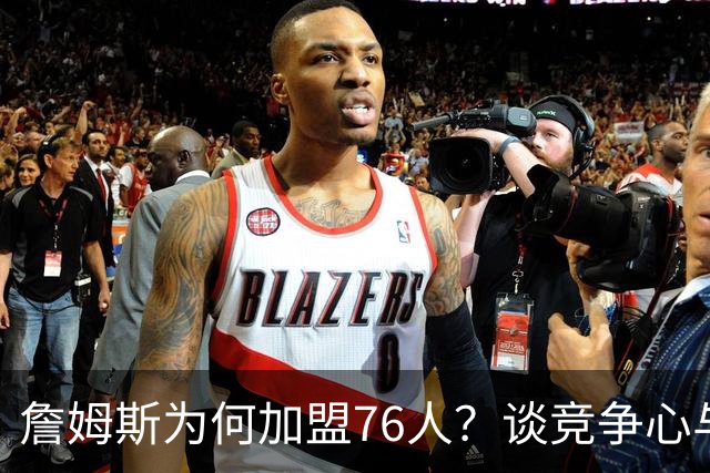 詹姆斯为何加盟76人？谈竞争心与团队协作的重要性