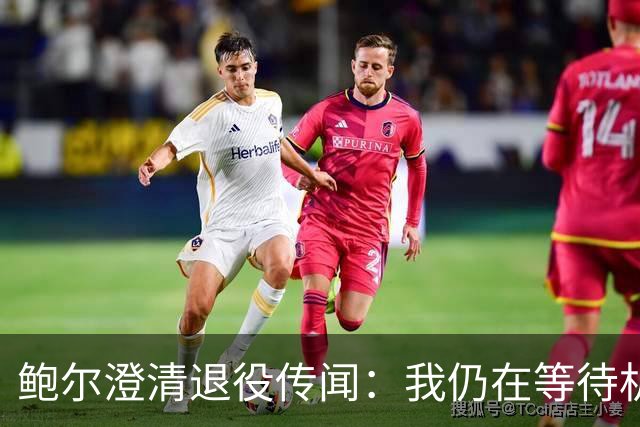 鲍尔澄清退役传闻：我仍在等待机会
